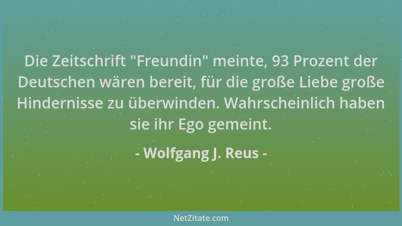 Wolfgang J. Reus - Die Zeitschrift  "Freundin " meinte, 93 Prozent der Deutschen wären bereit, für die große Liebe große Hind...