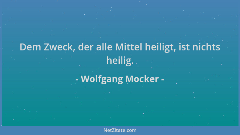 Wolfgang Mocker - Dem Zweck, der alle Mittel heiligt, ist nichts heilig....