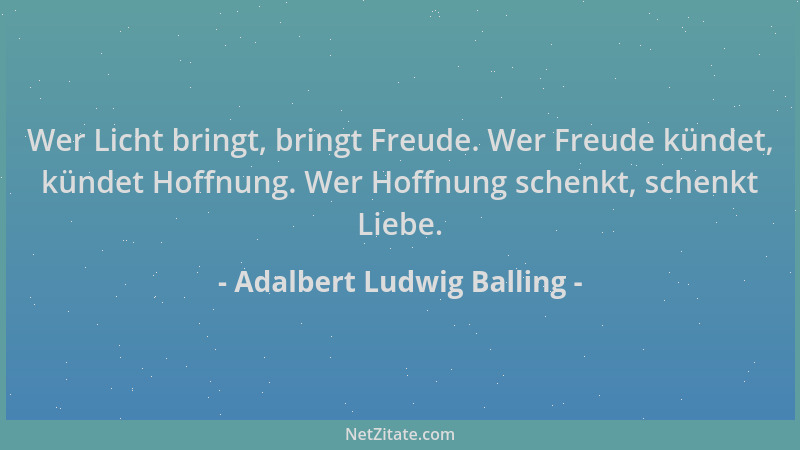 Adalbert Ludwig Balling - Wer Licht bringt, bringt Freude. Wer Freude kündet, kündet Hoffnung. Wer Hoffnung schenkt, schenk...