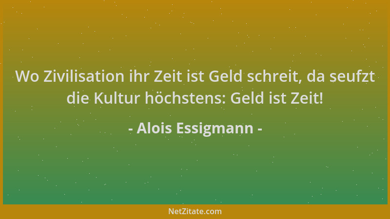 Alois Essigmann - Wo Zivilisation ihr Zeit ist Geld schreit, da seufzt die Kultur höchstens: Geld ist Zeit!...