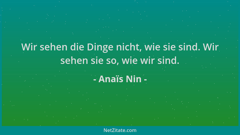 Anaïs Nin - Wir sehen die Dinge nicht, wie sie sind. Wir sehen sie so, wie wir sind....