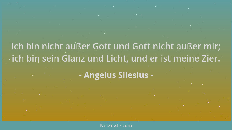 Angelus Silesius - Ich bin nicht außer Gott und Gott nicht außer mir; ich bin sein Glanz und Licht, und er ist meine Zier....