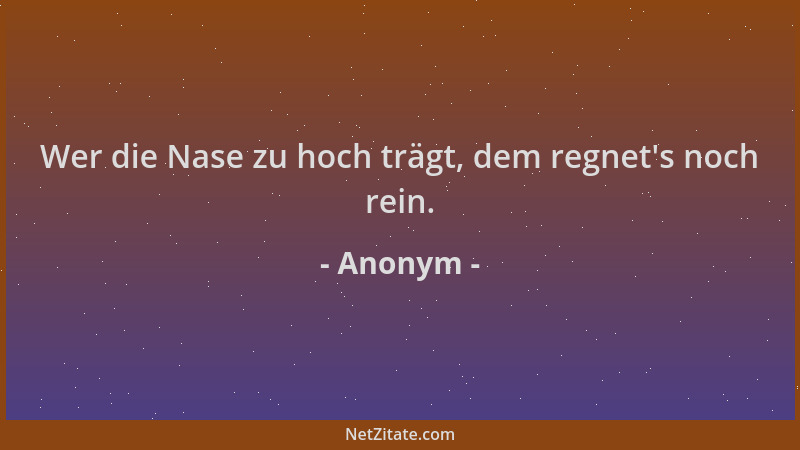Anonym - Wer die Nase zu hoch trägt, dem regnet 's noch rein....