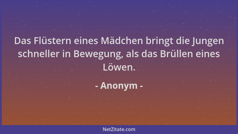Anonym - Das Flüstern eines Mädchen bringt die Jungen schneller in Bewegung, als das Brüllen eines Löwen....