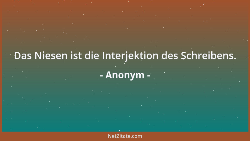 Anonym - Das Niesen ist die Interjektion des Schreibens....