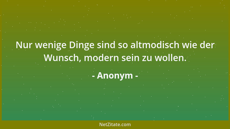 Anonym - Nur wenige Dinge sind so altmodisch wie der Wunsch, modern sein zu wollen....