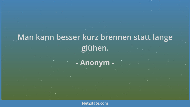 Anonym - Man kann besser kurz brennen statt lange glühen....
