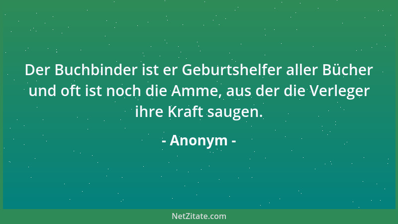Anonym - Der Buchbinder ist er Geburtshelfer aller Bücher und oft ist noch die Amme, aus der die Verleger ihre Kraft saugen...