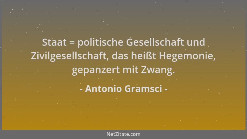 Antonio Gramsci - Staat = politische Gesellschaft und Zivilgesellschaft, das heißt Hegemonie, gepanzert mit Zwang....