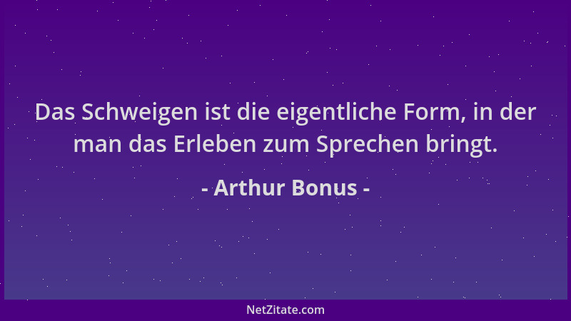 Arthur Bonus - Das Schweigen ist die eigentliche Form, in der man das Erleben zum Sprechen bringt....