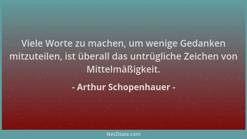 Arthur Schopenhauer - Viele Worte zu machen, um wenige Gedanken mitzuteilen, ist überall das untrügliche Zeichen von Mittel...
