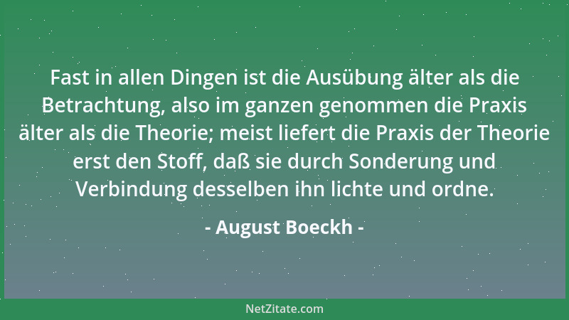 August Boeckh - Fast in allen Dingen ist die Ausübung älter als die Betrachtung, also im ganzen genommen die Praxis älter a...