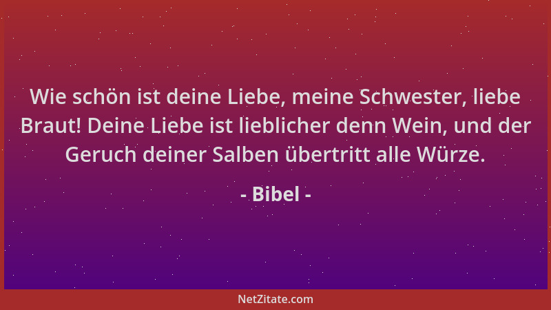 Bibel - Wie schön ist deine Liebe, meine Schwester, liebe Braut! Deine Liebe ist lieblicher denn Wein, und der Geruch deine...