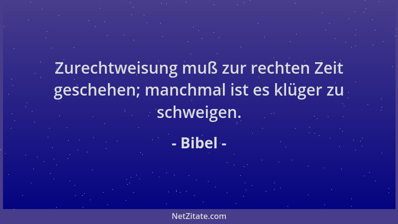 Bibel - Zurechtweisung muß zur rechten Zeit geschehen; manchmal ist es klüger zu schweigen....