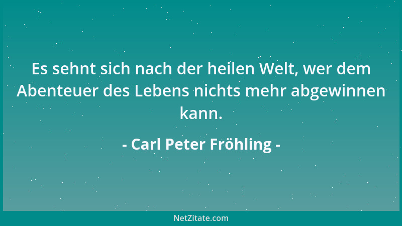 Carl Peter Fröhling - Es sehnt sich nach der heilen Welt, wer dem Abenteuer des Lebens nichts mehr abgewinnen kann....