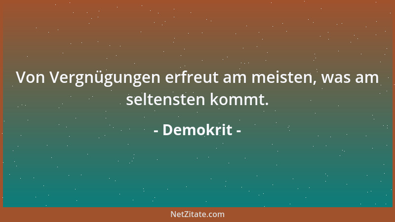 Demokrit - Von Vergnügungen erfreut am meisten, was am seltensten kommt....