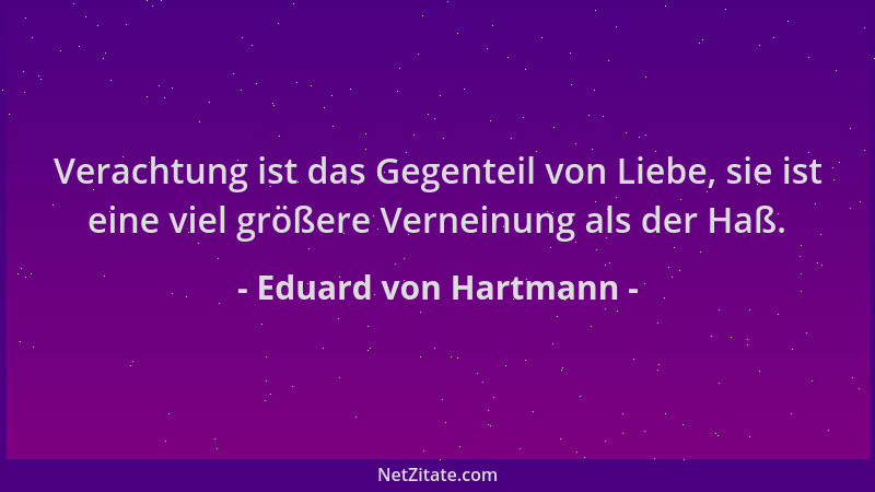 Eduard von Hartmann - Verachtung ist das Gegenteil von Liebe, sie ist eine viel größere Verneinung als der Haß....