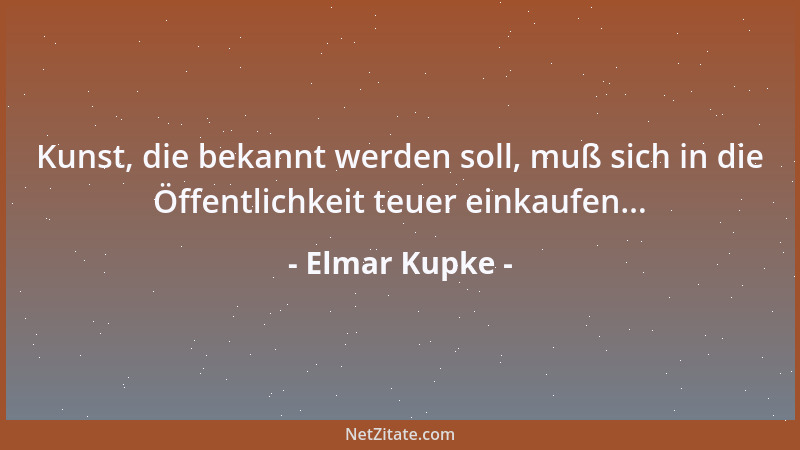 Elmar Kupke - Kunst, die bekannt werden soll, muß sich in die Öffentlichkeit teuer einkaufen......