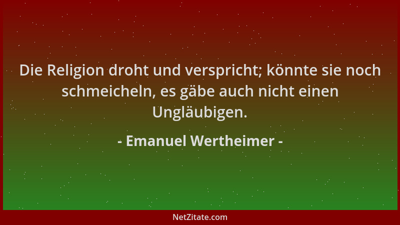Emanuel Wertheimer - Die Religion droht und verspricht; könnte sie noch schmeicheln, es gäbe auch nicht einen Ungläubigen....