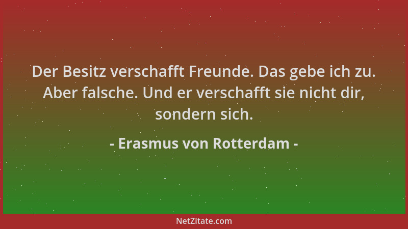 Erasmus von Rotterdam - Der Besitz verschafft Freunde. Das gebe ich zu. Aber falsche. Und er verschafft sie nicht dir, sond...