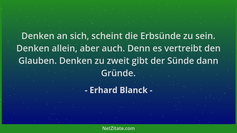 Erhard Blanck - Denken an sich, scheint die Erbsünde zu sein. Denken allein, aber auch. Denn es vertreibt den Glauben. Denk...