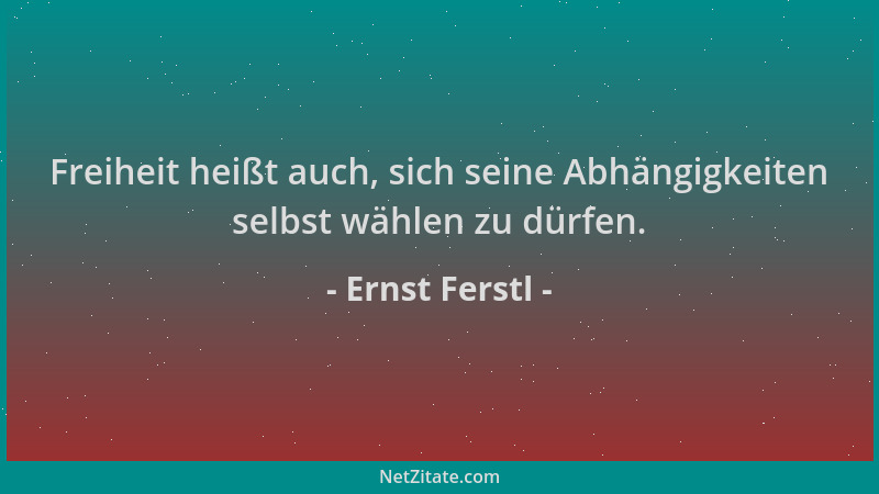 Ernst Ferstl - Freiheit heißt auch, sich seine Abhängigkeiten selbst wählen zu dürfen....