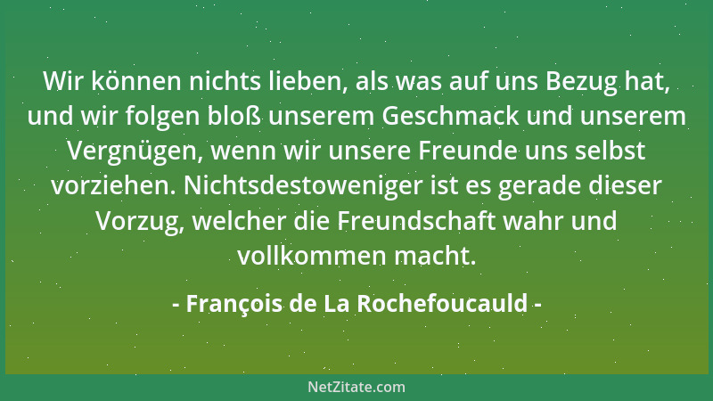 François de La Rochefoucauld - Wir können nichts lieben, als was auf uns Bezug hat, und wir folgen bloß unserem Geschmack u...