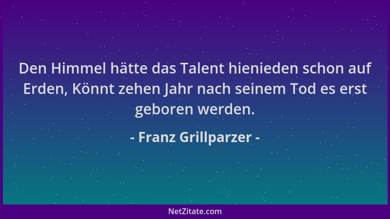 Franz Grillparzer - Den Himmel hätte das Talent hienieden schon auf Erden, Könnt zehen Jahr nach seinem Tod es erst geboren...