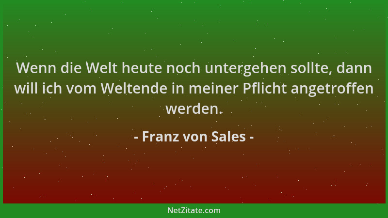 Franz von Sales - Wenn die Welt heute noch untergehen sollte, dann will ich vom Weltende in meiner Pflicht angetroffen werd...