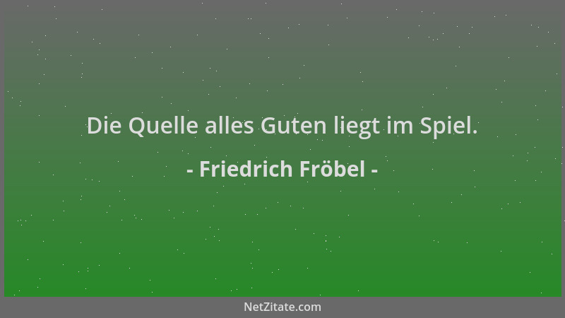 Friedrich Fröbel - Die Quelle alles Guten liegt im Spiel....
