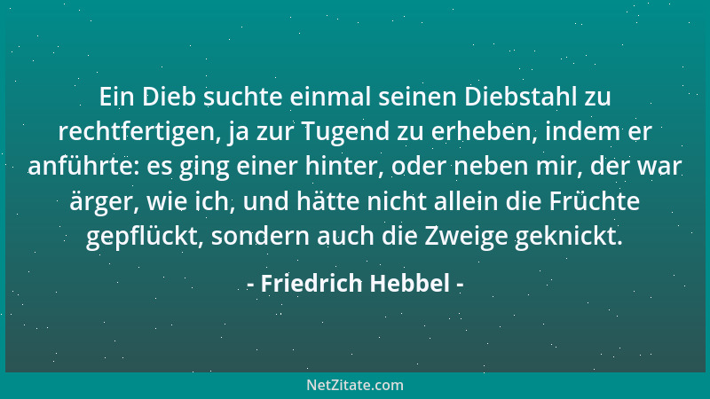 Friedrich Hebbel - Ein Dieb suchte einmal seinen Diebstahl zu rechtfertigen, ja zur Tugend zu erheben, indem er anführte: e...