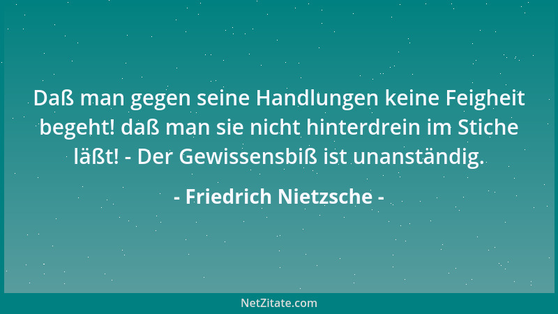 Friedrich Nietzsche - Daß man gegen seine Handlungen keine Feigheit begeht! daß man sie nicht hinterdrein im Stiche läßt! -...