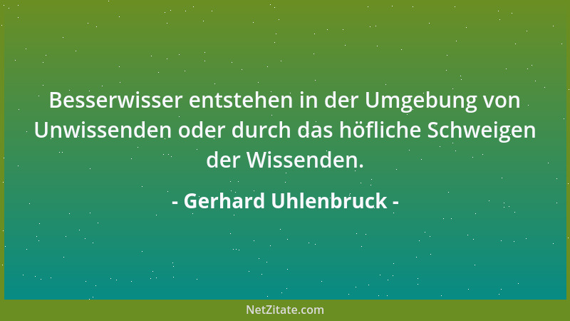 Gerhard Uhlenbruck - Besserwisser entstehen in der Umgebung von Unwissenden oder durch das höfliche Schweigen der Wissenden...