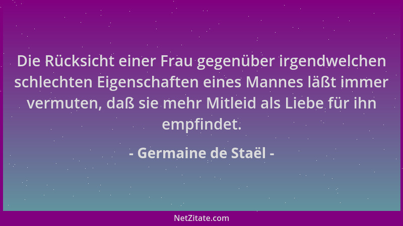 Germaine de Staël - Die Rücksicht einer Frau gegenüber irgendwelchen schlechten Eigenschaften eines Mannes läßt immer vermu...