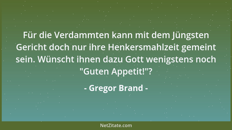 Gregor Brand - Für die Verdammten kann mit dem Jüngsten Gericht doch nur ihre Henkersmahlzeit gemeint sein. Wünscht ihnen d...