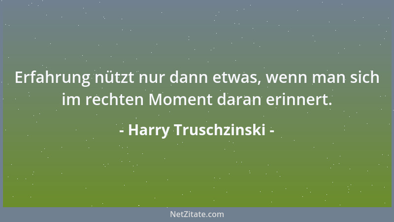 Harry Truschzinski - Erfahrung nützt nur dann etwas, wenn man sich im rechten Moment daran erinnert....