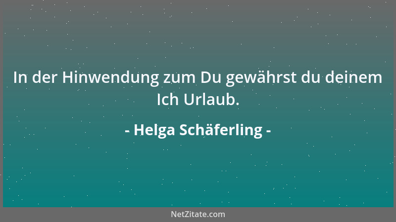 Helga Schäferling - In der Hinwendung zum Du gewährst du deinem Ich Urlaub....
