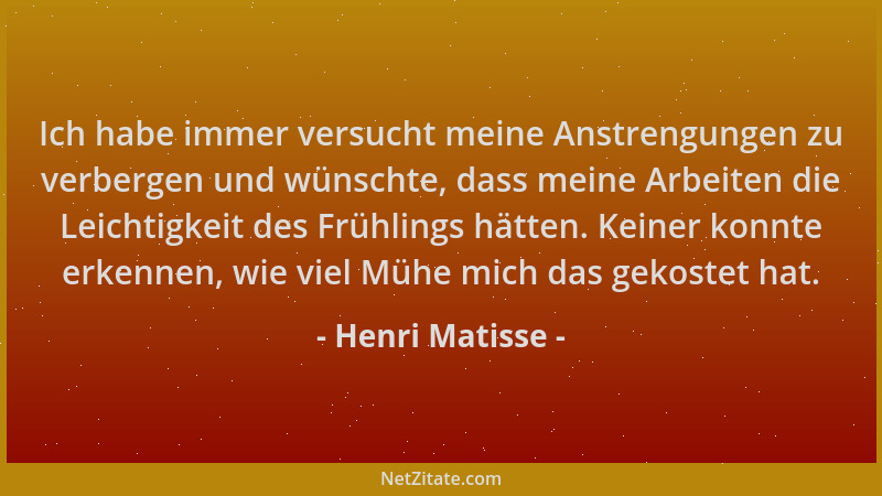 Henri Matisse - Ich habe immer versucht meine Anstrengungen zu verbergen und wünschte, dass meine Arbeiten die Leichtigkeit...