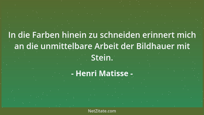 Henri Matisse - In die Farben hinein zu schneiden erinnert mich an die unmittelbare Arbeit der Bildhauer mit Stein....