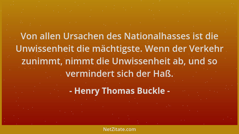 Henry Thomas Buckle - Von allen Ursachen des Nationalhasses ist die Unwissenheit die mächtigste. Wenn der Verkehr zunimmt,...