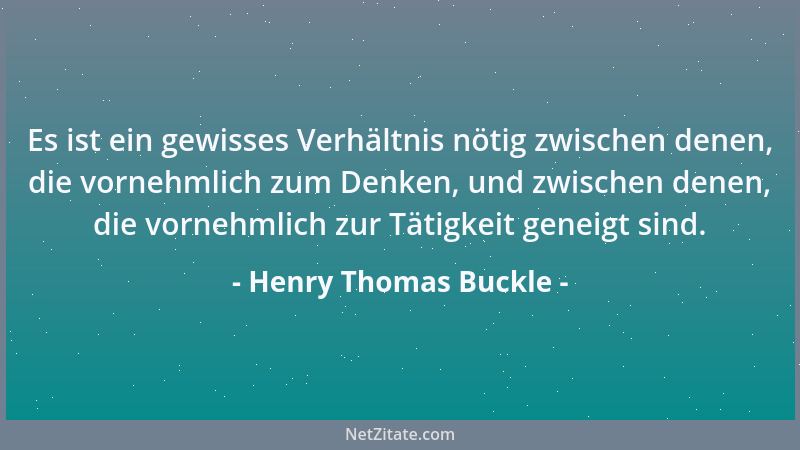 Henry Thomas Buckle - Es ist ein gewisses Verhältnis nötig zwischen denen, die vornehmlich zum Denken, und zwischen denen,...