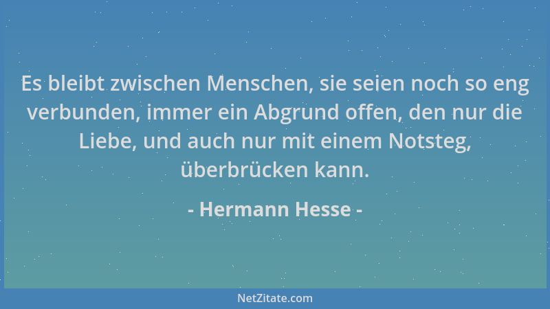 Hermann Hesse - Es bleibt zwischen Menschen, sie seien noch so eng verbunden, immer ein Abgrund offen, den nur die Liebe, u...