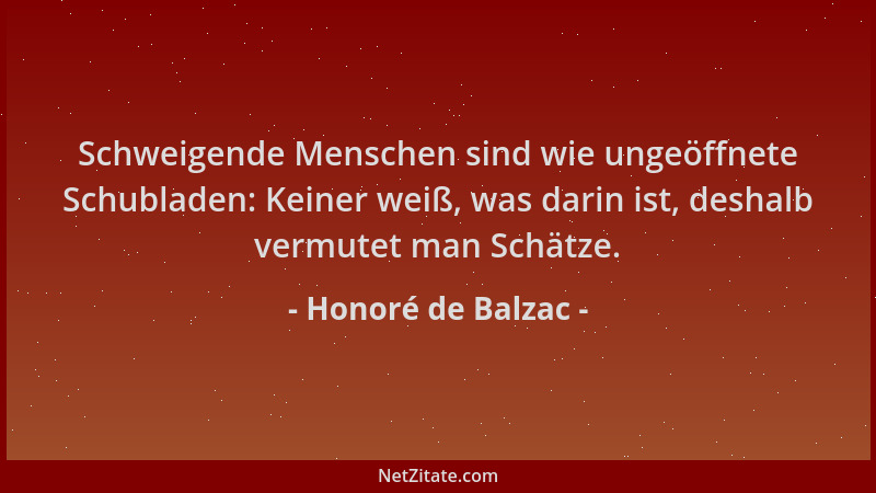 Honoré de Balzac - Schweigende Menschen sind wie ungeöffnete Schubladen: Keiner weiß, was darin ist, deshalb vermutet man S...