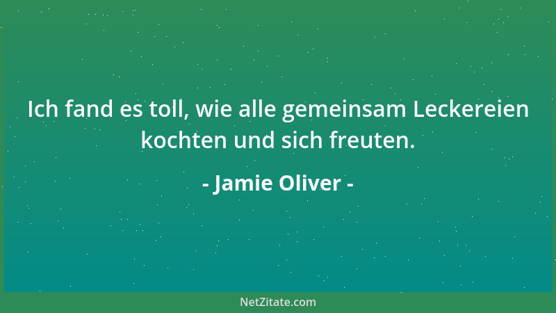 Jamie Oliver - Ich fand es toll, wie alle gemeinsam Leckereien kochten und sich freuten....