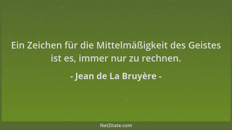 Jean de La Bruyère - Ein Zeichen für die Mittelmäßigkeit des Geistes ist es, immer nur zu rechnen....