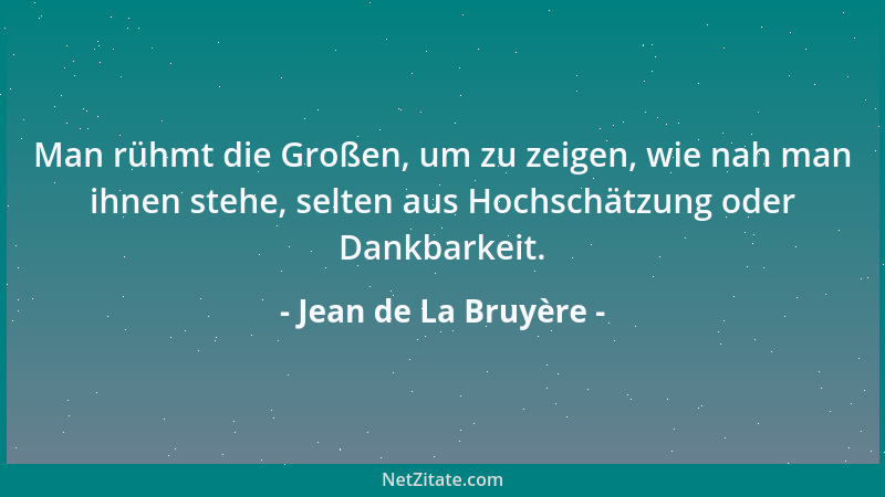 Jean de La Bruyère - Man rühmt die Großen, um zu zeigen, wie nah man ihnen stehe, selten aus Hochschätzung oder Dankbarkeit...