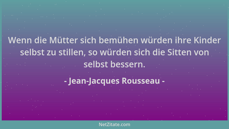 Jean-Jacques Rousseau - Wenn die Mütter sich bemühen würden ihre Kinder selbst zu stillen, so würden sich die Sitten von se...