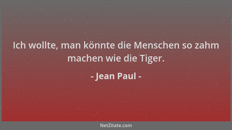 Jean Paul - Ich wollte, man könnte die Menschen so zahm machen wie die Tiger....