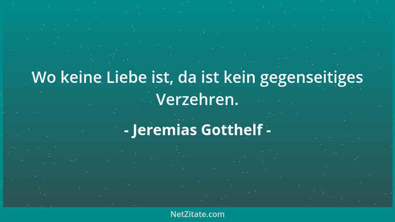 Jeremias Gotthelf - Wo keine Liebe ist, da ist kein gegenseitiges Verzehren....