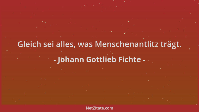 Johann Gottlieb Fichte - Gleich sei alles, was Menschenantlitz trägt....